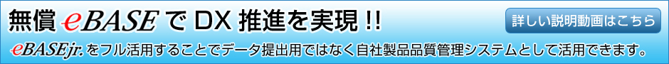 無償eBASEでDX推進を実現!!eBASEjr.をフル活用することでデータ提出用ではなく自社製品品質管理システムとして活用できます。